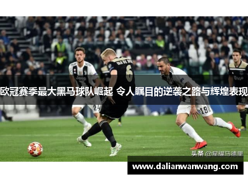 欧冠赛季最大黑马球队崛起 令人瞩目的逆袭之路与辉煌表现