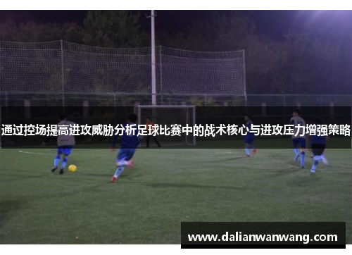 通过控场提高进攻威胁分析足球比赛中的战术核心与进攻压力增强策略
