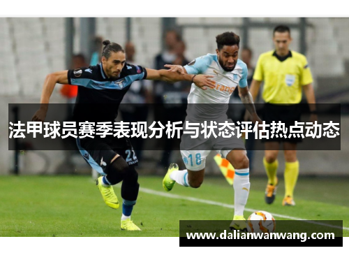 法甲球员赛季表现分析与状态评估热点动态