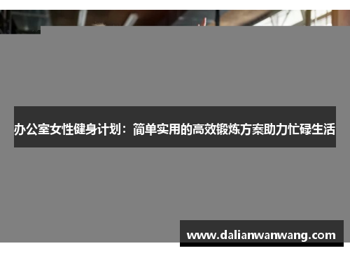 办公室女性健身计划：简单实用的高效锻炼方案助力忙碌生活