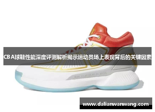 CBA球鞋性能深度评测解析揭示运动员场上表现背后的关键因素