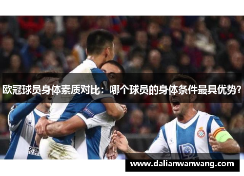 欧冠球员身体素质对比：哪个球员的身体条件最具优势？