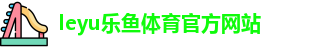 leyu·乐鱼(中国)体育官方网站 | Leyu Sports